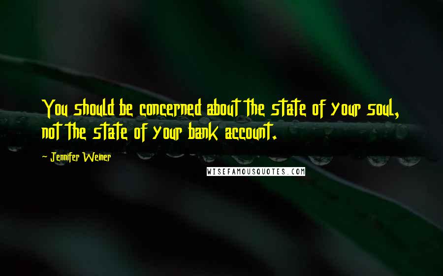 Jennifer Weiner Quotes: You should be concerned about the state of your soul, not the state of your bank account.