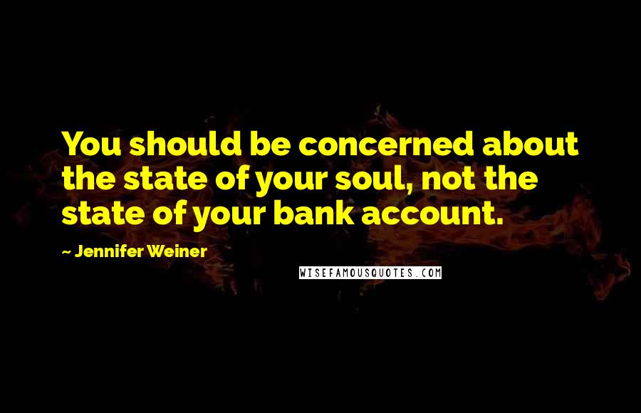 Jennifer Weiner Quotes: You should be concerned about the state of your soul, not the state of your bank account.