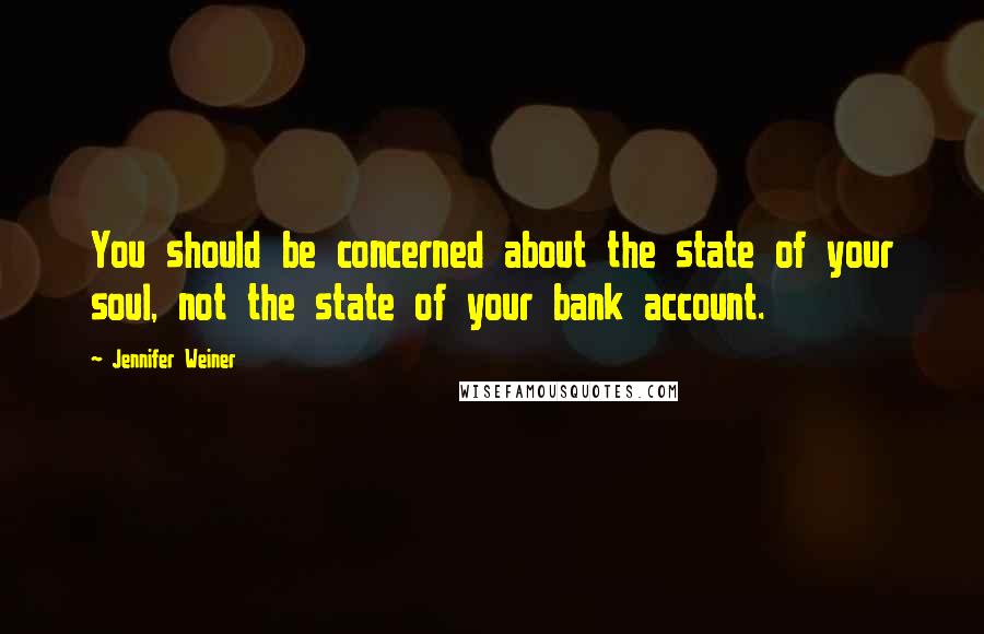 Jennifer Weiner Quotes: You should be concerned about the state of your soul, not the state of your bank account.