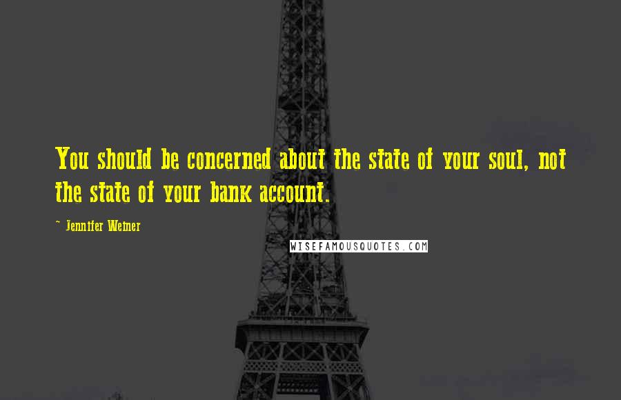 Jennifer Weiner Quotes: You should be concerned about the state of your soul, not the state of your bank account.