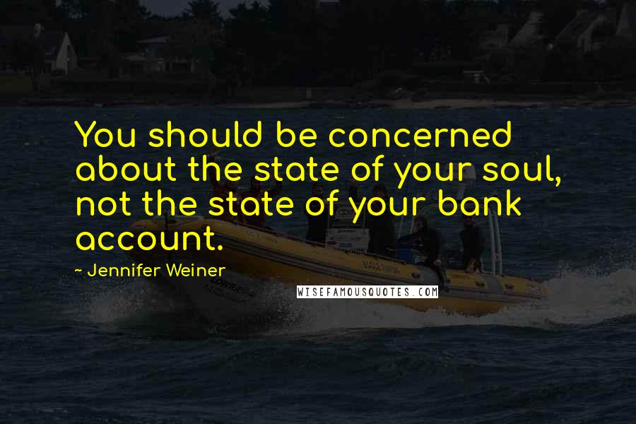 Jennifer Weiner Quotes: You should be concerned about the state of your soul, not the state of your bank account.