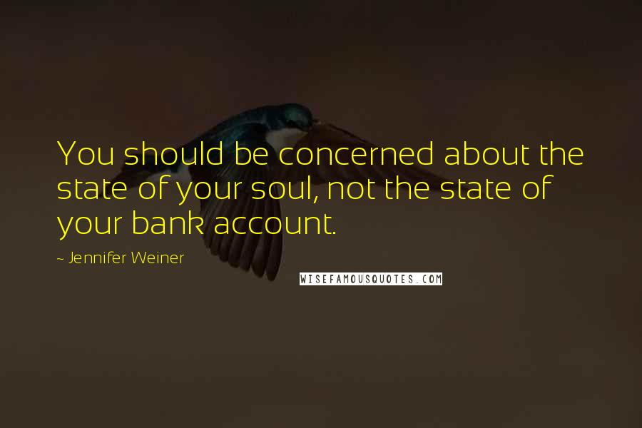 Jennifer Weiner Quotes: You should be concerned about the state of your soul, not the state of your bank account.