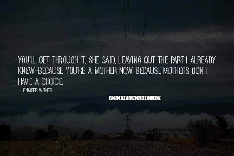 Jennifer Weiner Quotes: You'll get through it, she said, leaving out the part I already knew-because you're a mother now. Because mothers don't have a choice.