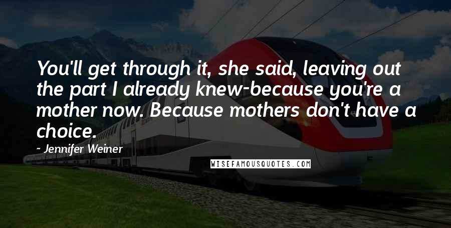 Jennifer Weiner Quotes: You'll get through it, she said, leaving out the part I already knew-because you're a mother now. Because mothers don't have a choice.