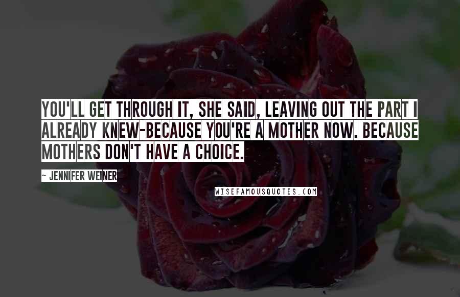 Jennifer Weiner Quotes: You'll get through it, she said, leaving out the part I already knew-because you're a mother now. Because mothers don't have a choice.