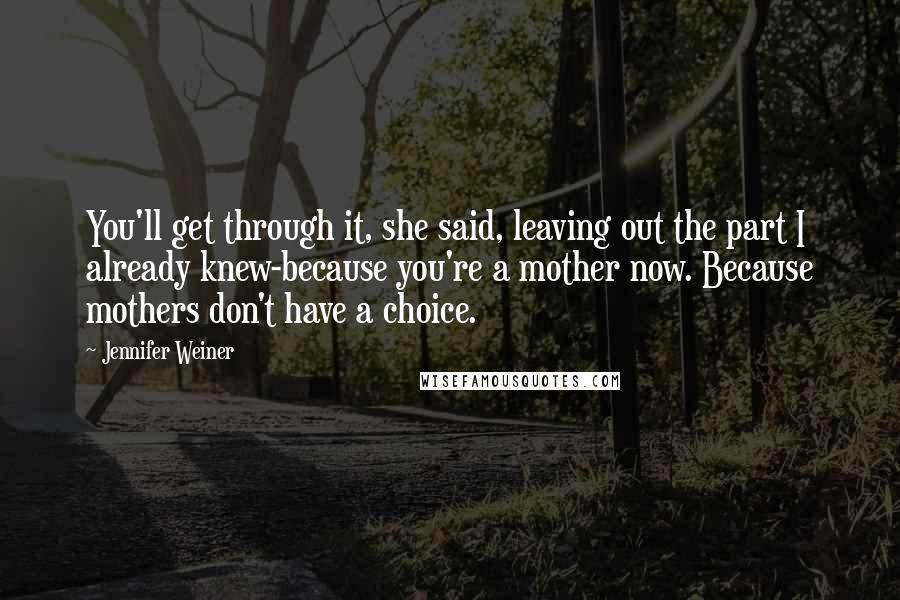 Jennifer Weiner Quotes: You'll get through it, she said, leaving out the part I already knew-because you're a mother now. Because mothers don't have a choice.