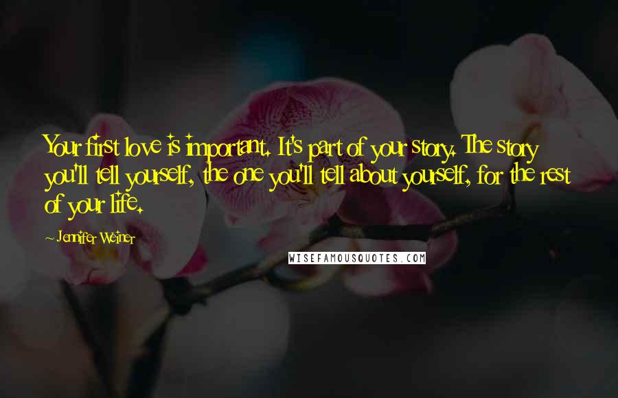 Jennifer Weiner Quotes: Your first love is important. It's part of your story. The story you'll tell yourself, the one you'll tell about yourself, for the rest of your life.