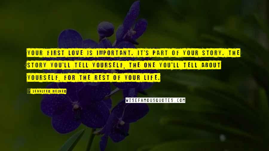 Jennifer Weiner Quotes: Your first love is important. It's part of your story. The story you'll tell yourself, the one you'll tell about yourself, for the rest of your life.
