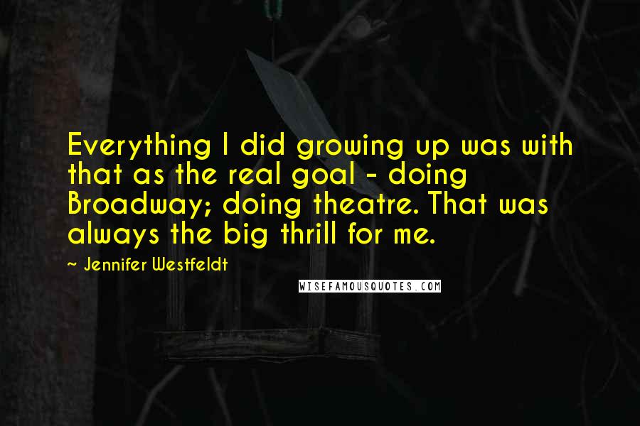 Jennifer Westfeldt Quotes: Everything I did growing up was with that as the real goal - doing Broadway; doing theatre. That was always the big thrill for me.