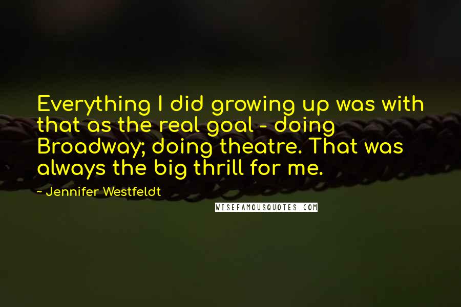 Jennifer Westfeldt Quotes: Everything I did growing up was with that as the real goal - doing Broadway; doing theatre. That was always the big thrill for me.