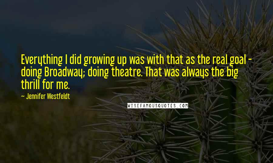 Jennifer Westfeldt Quotes: Everything I did growing up was with that as the real goal - doing Broadway; doing theatre. That was always the big thrill for me.