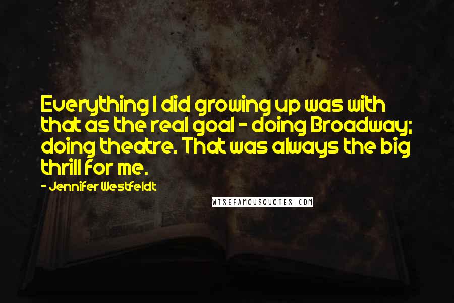 Jennifer Westfeldt Quotes: Everything I did growing up was with that as the real goal - doing Broadway; doing theatre. That was always the big thrill for me.