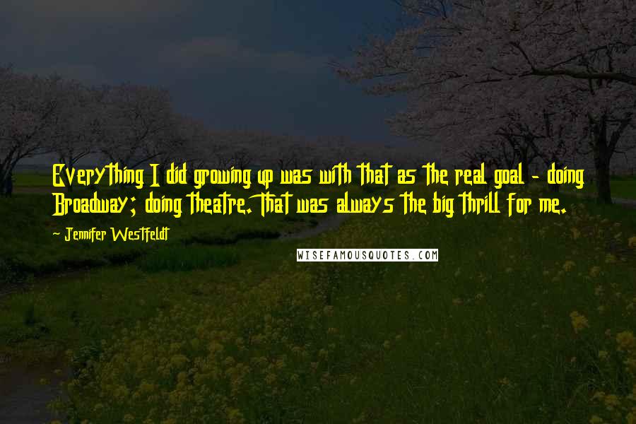 Jennifer Westfeldt Quotes: Everything I did growing up was with that as the real goal - doing Broadway; doing theatre. That was always the big thrill for me.