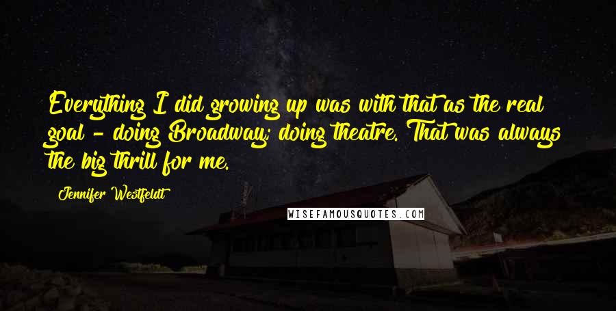 Jennifer Westfeldt Quotes: Everything I did growing up was with that as the real goal - doing Broadway; doing theatre. That was always the big thrill for me.