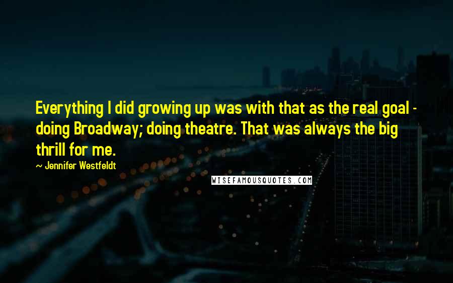 Jennifer Westfeldt Quotes: Everything I did growing up was with that as the real goal - doing Broadway; doing theatre. That was always the big thrill for me.