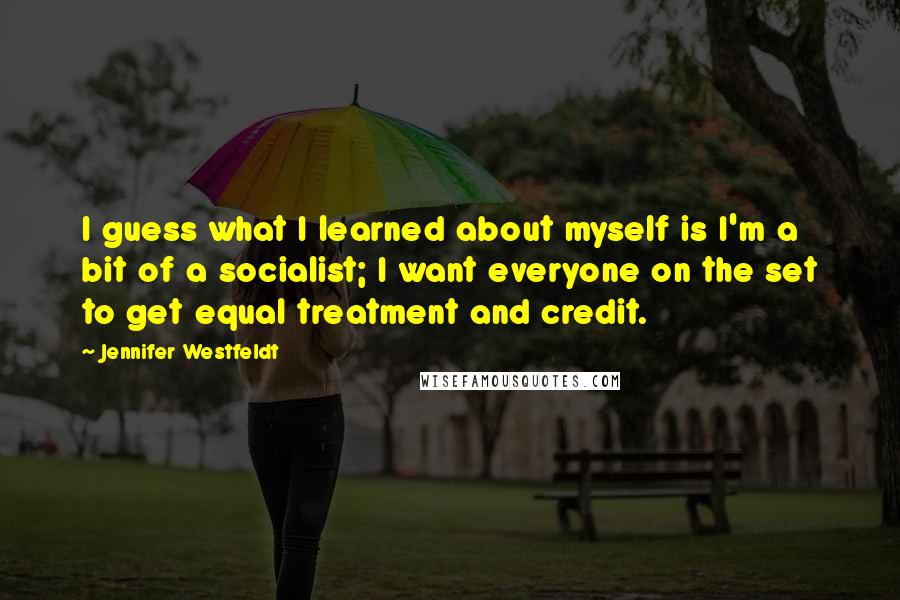 Jennifer Westfeldt Quotes: I guess what I learned about myself is I'm a bit of a socialist; I want everyone on the set to get equal treatment and credit.