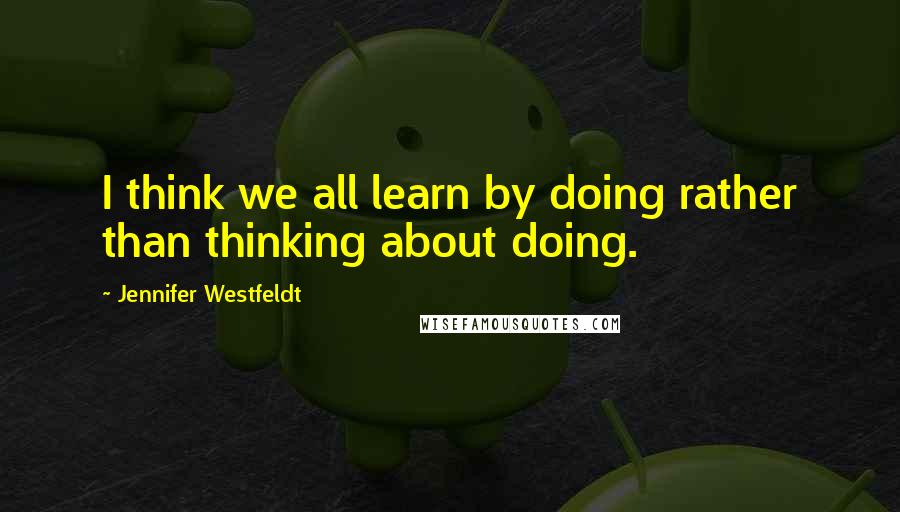 Jennifer Westfeldt Quotes: I think we all learn by doing rather than thinking about doing.