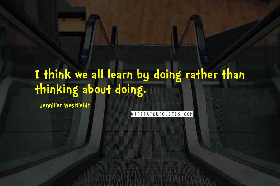 Jennifer Westfeldt Quotes: I think we all learn by doing rather than thinking about doing.