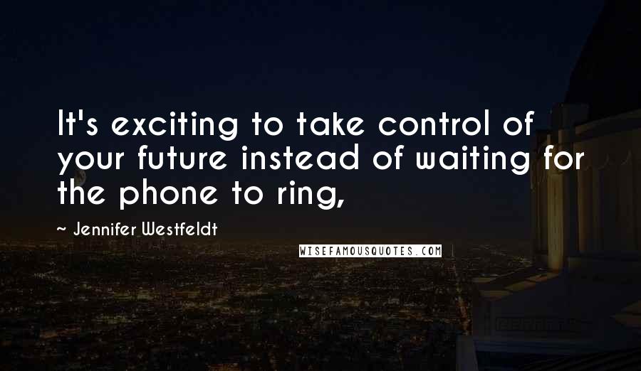 Jennifer Westfeldt Quotes: It's exciting to take control of your future instead of waiting for the phone to ring,