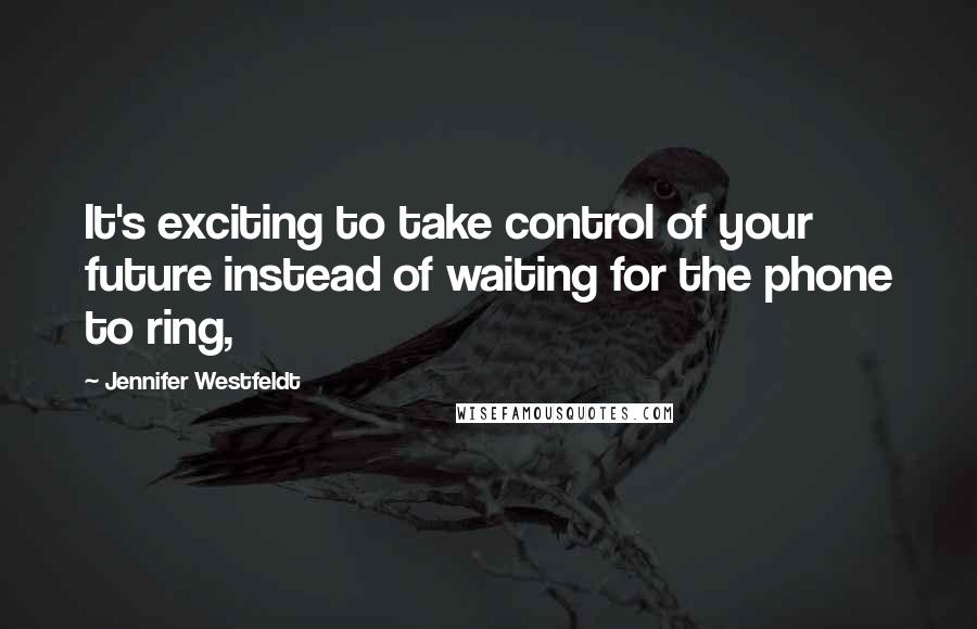 Jennifer Westfeldt Quotes: It's exciting to take control of your future instead of waiting for the phone to ring,