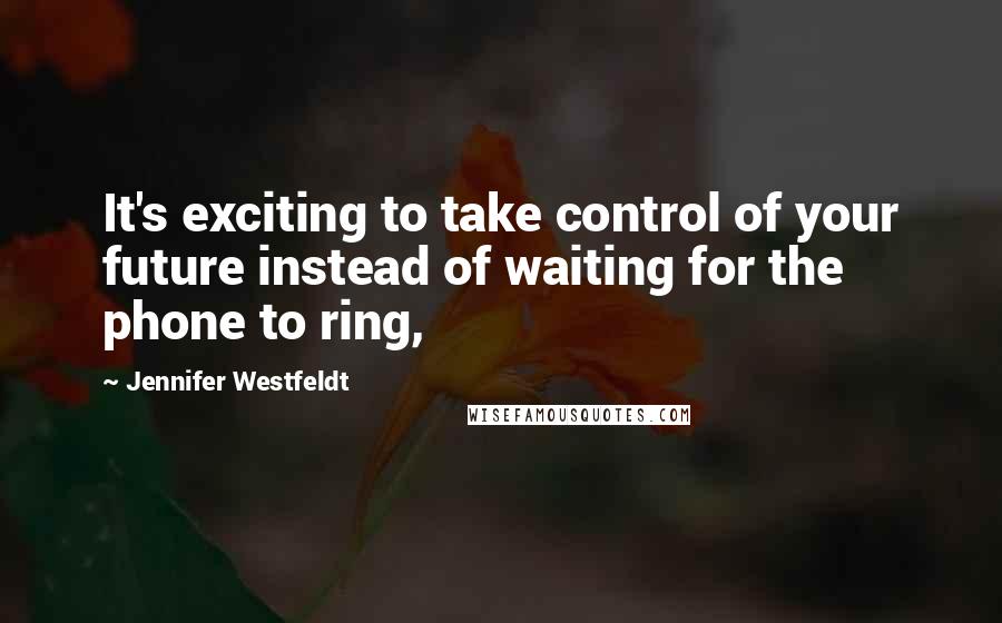 Jennifer Westfeldt Quotes: It's exciting to take control of your future instead of waiting for the phone to ring,