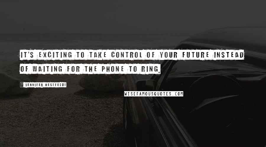 Jennifer Westfeldt Quotes: It's exciting to take control of your future instead of waiting for the phone to ring,