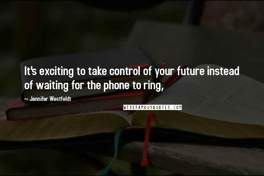 Jennifer Westfeldt Quotes: It's exciting to take control of your future instead of waiting for the phone to ring,