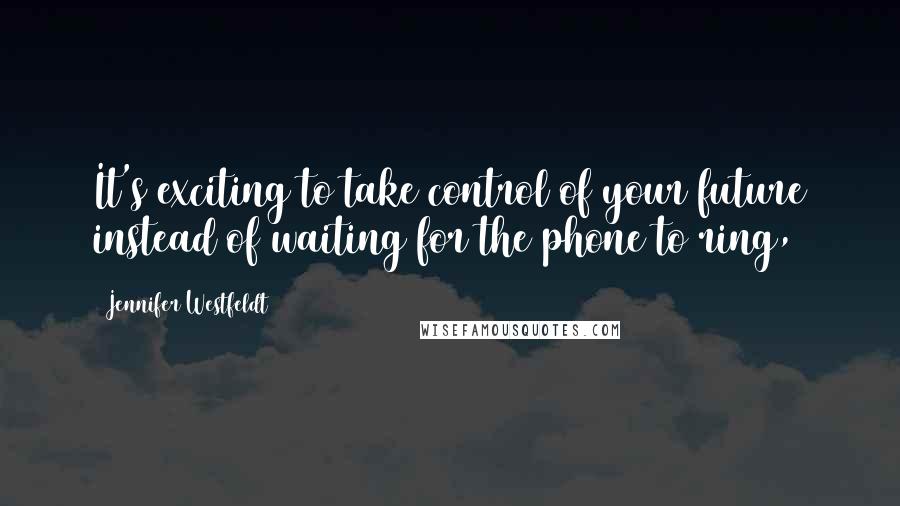 Jennifer Westfeldt Quotes: It's exciting to take control of your future instead of waiting for the phone to ring,