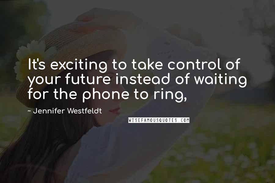 Jennifer Westfeldt Quotes: It's exciting to take control of your future instead of waiting for the phone to ring,