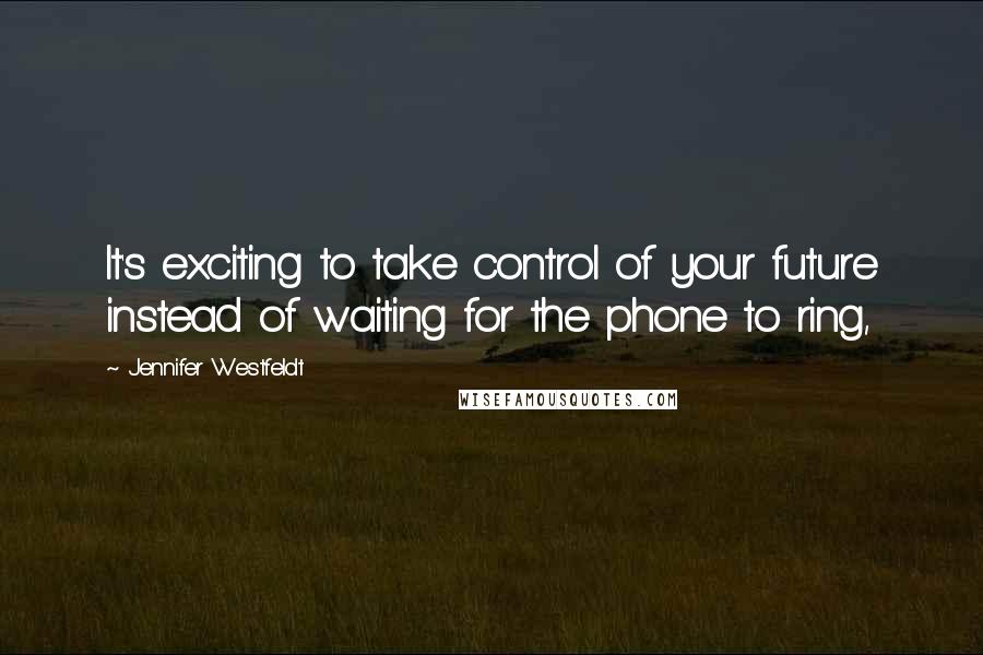 Jennifer Westfeldt Quotes: It's exciting to take control of your future instead of waiting for the phone to ring,