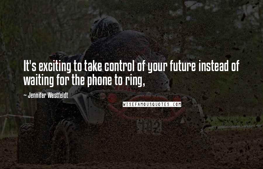 Jennifer Westfeldt Quotes: It's exciting to take control of your future instead of waiting for the phone to ring,