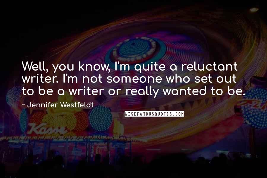 Jennifer Westfeldt Quotes: Well, you know, I'm quite a reluctant writer. I'm not someone who set out to be a writer or really wanted to be.