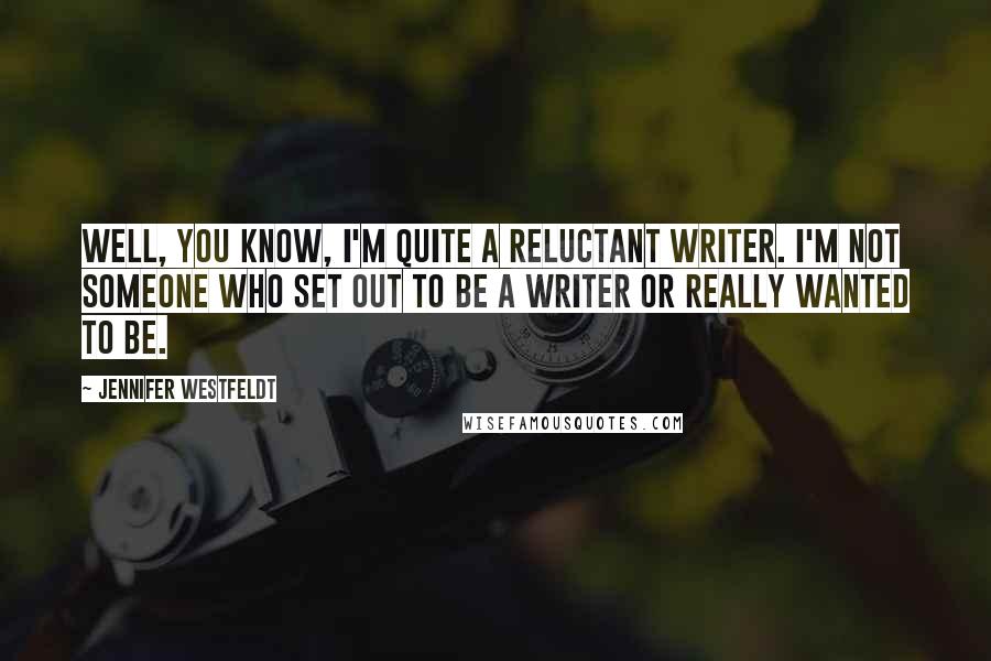 Jennifer Westfeldt Quotes: Well, you know, I'm quite a reluctant writer. I'm not someone who set out to be a writer or really wanted to be.