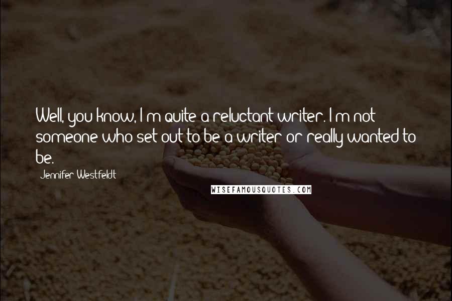 Jennifer Westfeldt Quotes: Well, you know, I'm quite a reluctant writer. I'm not someone who set out to be a writer or really wanted to be.