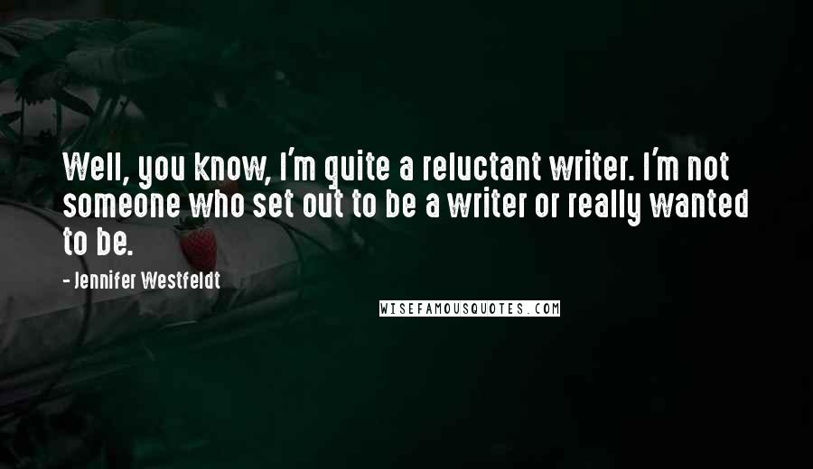 Jennifer Westfeldt Quotes: Well, you know, I'm quite a reluctant writer. I'm not someone who set out to be a writer or really wanted to be.