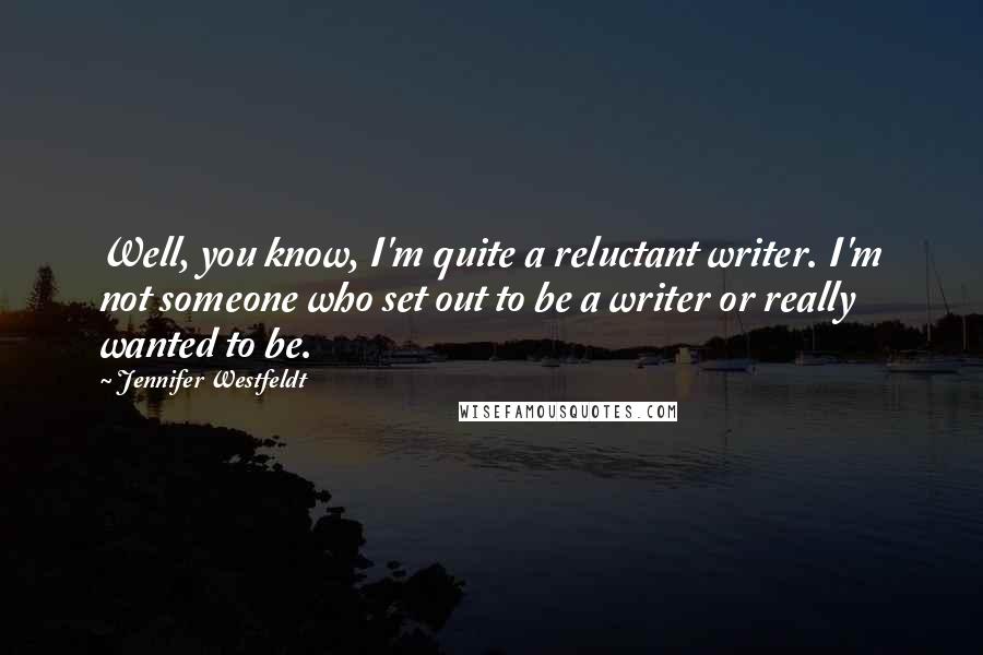 Jennifer Westfeldt Quotes: Well, you know, I'm quite a reluctant writer. I'm not someone who set out to be a writer or really wanted to be.