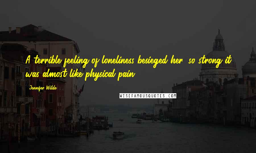 Jennifer Wilde Quotes: A terrible feeling of loneliness besieged her, so strong it was almost like physical pain ...