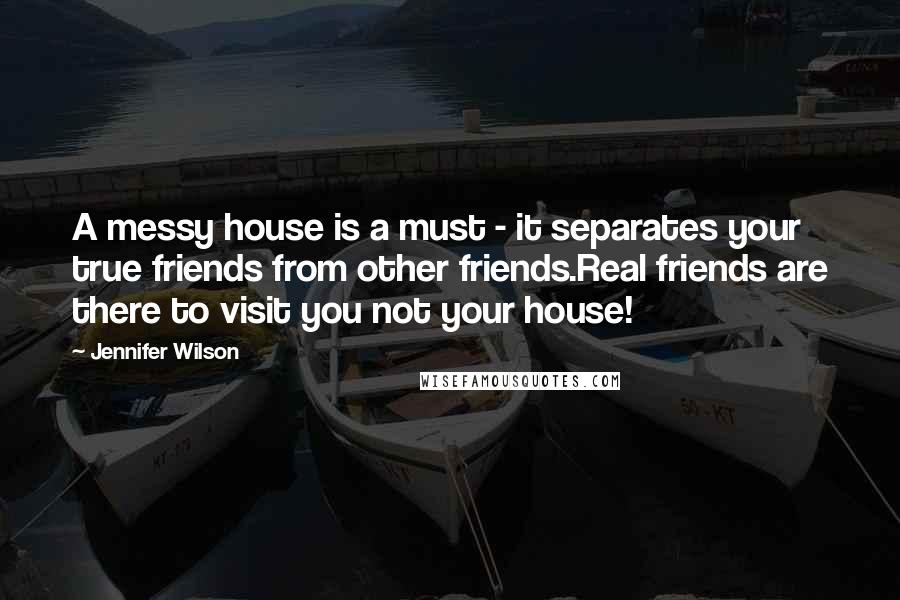 Jennifer Wilson Quotes: A messy house is a must - it separates your true friends from other friends.Real friends are there to visit you not your house!