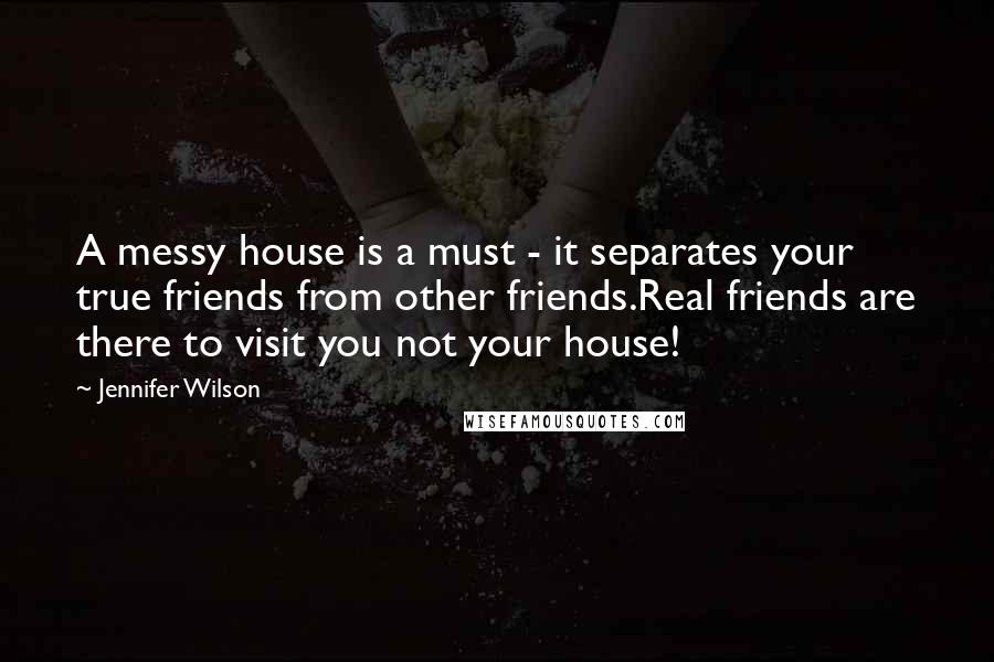 Jennifer Wilson Quotes: A messy house is a must - it separates your true friends from other friends.Real friends are there to visit you not your house!