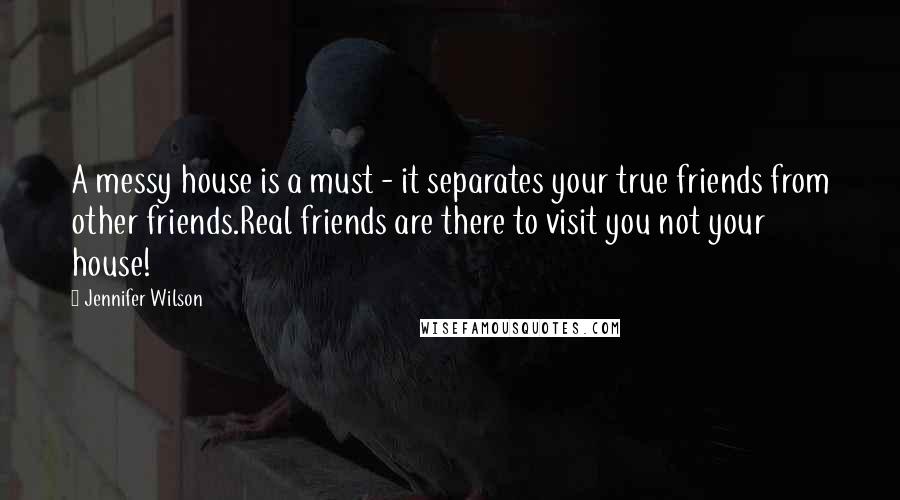 Jennifer Wilson Quotes: A messy house is a must - it separates your true friends from other friends.Real friends are there to visit you not your house!