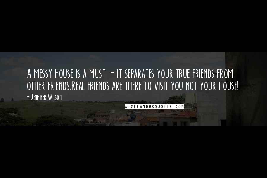 Jennifer Wilson Quotes: A messy house is a must - it separates your true friends from other friends.Real friends are there to visit you not your house!