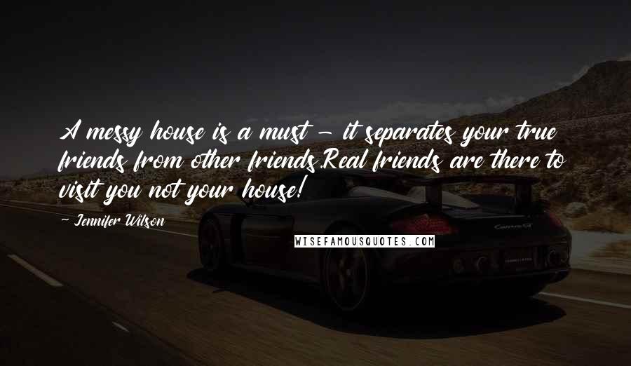 Jennifer Wilson Quotes: A messy house is a must - it separates your true friends from other friends.Real friends are there to visit you not your house!