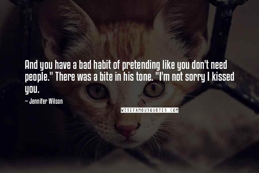 Jennifer Wilson Quotes: And you have a bad habit of pretending like you don't need people." There was a bite in his tone. "I'm not sorry I kissed you.