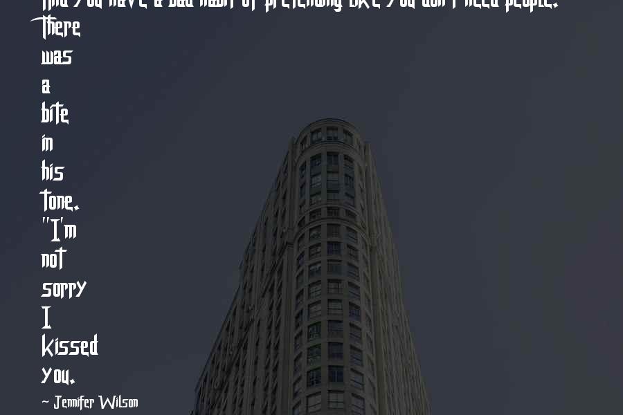 Jennifer Wilson Quotes: And you have a bad habit of pretending like you don't need people." There was a bite in his tone. "I'm not sorry I kissed you.