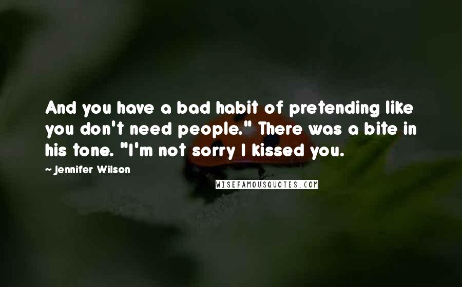 Jennifer Wilson Quotes: And you have a bad habit of pretending like you don't need people." There was a bite in his tone. "I'm not sorry I kissed you.