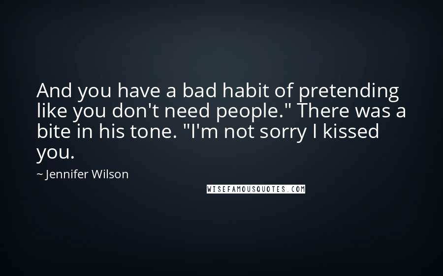 Jennifer Wilson Quotes: And you have a bad habit of pretending like you don't need people." There was a bite in his tone. "I'm not sorry I kissed you.