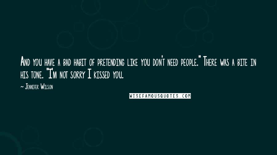 Jennifer Wilson Quotes: And you have a bad habit of pretending like you don't need people." There was a bite in his tone. "I'm not sorry I kissed you.