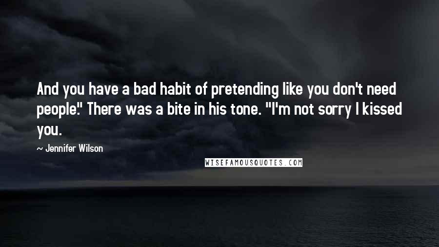 Jennifer Wilson Quotes: And you have a bad habit of pretending like you don't need people." There was a bite in his tone. "I'm not sorry I kissed you.