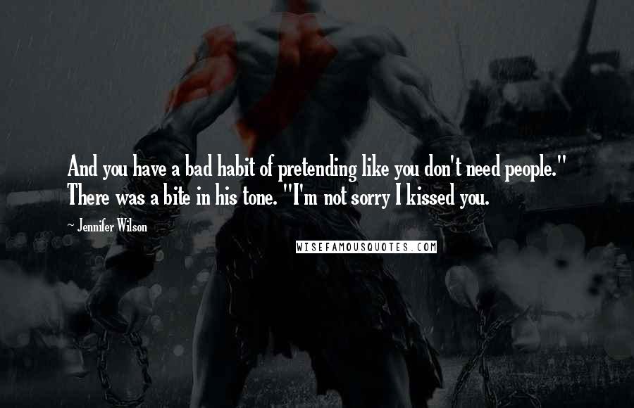 Jennifer Wilson Quotes: And you have a bad habit of pretending like you don't need people." There was a bite in his tone. "I'm not sorry I kissed you.