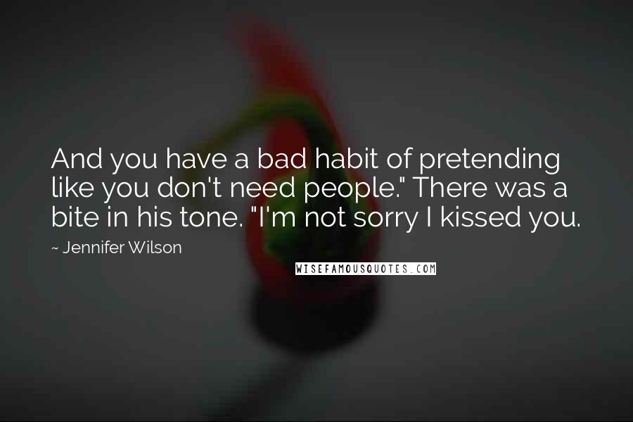 Jennifer Wilson Quotes: And you have a bad habit of pretending like you don't need people." There was a bite in his tone. "I'm not sorry I kissed you.